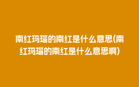 南红玛瑙的南红是什么意思(南红玛瑙的南红是什么意思啊)