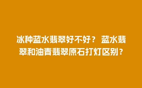 冰种蓝水翡翠好不好？ 蓝水翡翠和油青翡翠原石打灯区别？