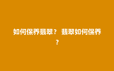 如何保养翡翠？ 翡翠如何保养？