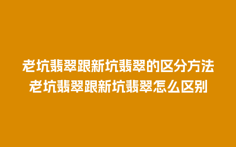 老坑翡翠跟新坑翡翠的区分方法老坑翡翠跟新坑翡翠怎么区别