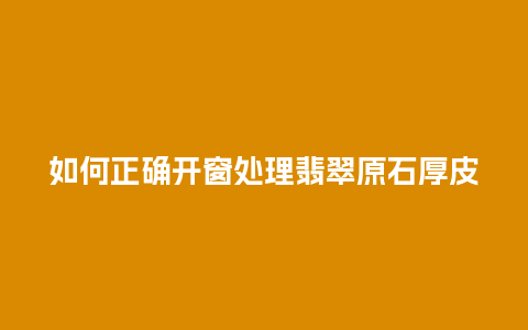 如何正确开窗处理翡翠原石厚皮