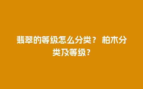 翡翠的等级怎么分类？ 柏木分类及等级？