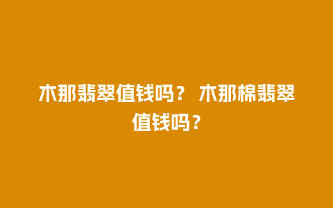 木那翡翠值钱吗？ 木那棉翡翠值钱吗？