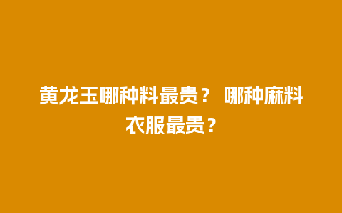 黄龙玉哪种料最贵？ 哪种麻料衣服最贵？