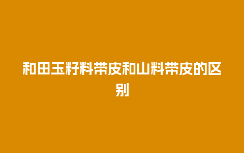 和田玉籽料带皮和山料带皮的区别