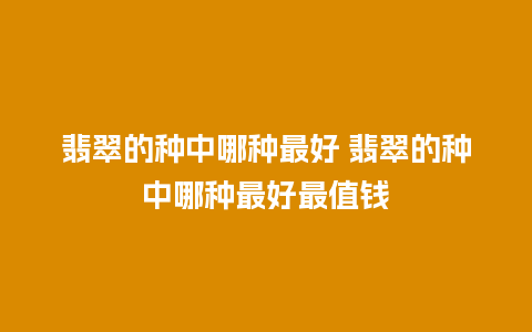 翡翠的种中哪种最好 翡翠的种中哪种最好最值钱