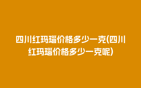 四川红玛瑙价格多少一克(四川红玛瑙价格多少一克呢)