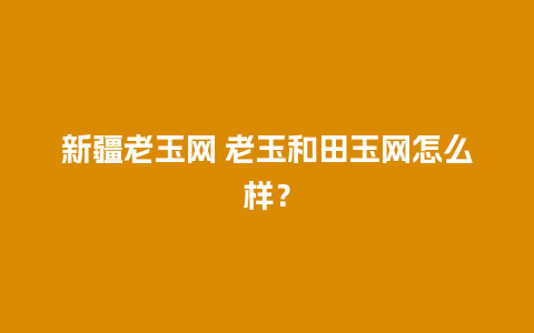 新疆老玉网 老玉和田玉网怎么样？