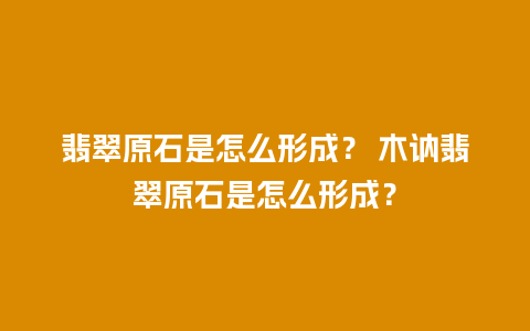 翡翠原石是怎么形成？ 木讷翡翠原石是怎么形成？