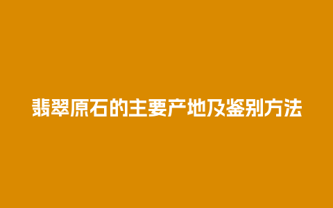 翡翠原石的主要产地及鉴别方法