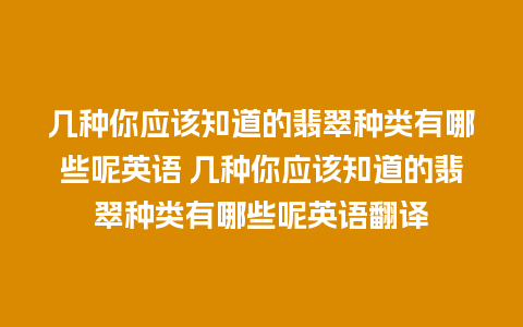 几种你应该知道的翡翠种类有哪些呢英语 几种你应该知道的翡翠种类有哪些呢英语翻译