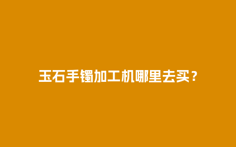 玉石手镯加工机哪里去买？