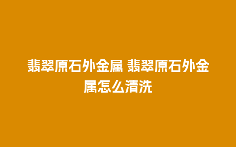 翡翠原石外金属 翡翠原石外金属怎么清洗