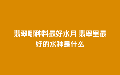 翡翠哪种料最好水月 翡翠里最好的水种是什么