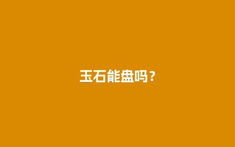 玉石能盘吗？