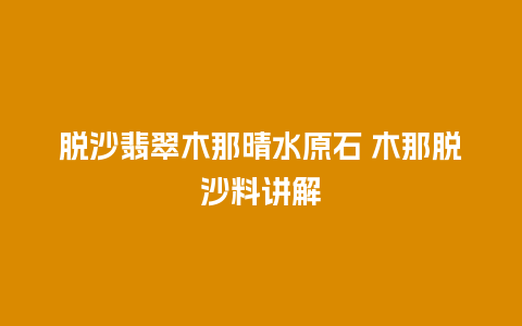 脱沙翡翠木那晴水原石 木那脱沙料讲解