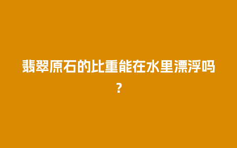 翡翠原石的比重能在水里漂浮吗？