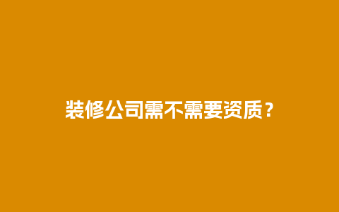 装修公司需不需要资质？