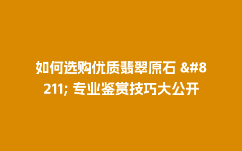 如何选购优质翡翠原石 – 专业鉴赏技巧大公开