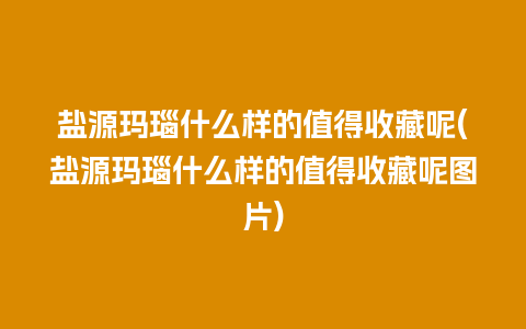 盐源玛瑙什么样的值得收藏呢(盐源玛瑙什么样的值得收藏呢图片)