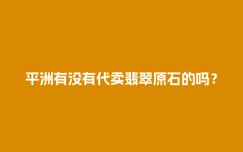 平洲有没有代卖翡翠原石的吗？