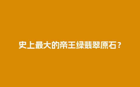 史上最大的帝王绿翡翠原石？