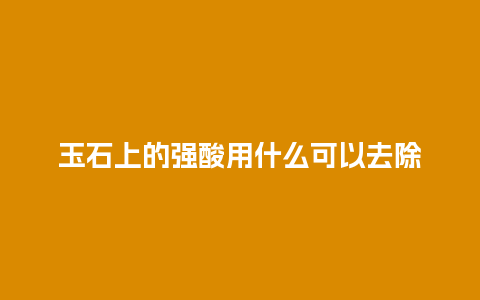 玉石上的强酸用什么可以去除