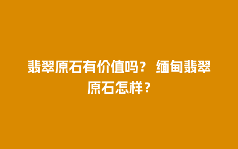 翡翠原石有价值吗？ 缅甸翡翠原石怎样？
