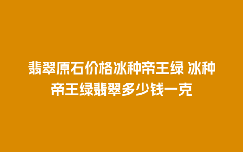 翡翠原石价格冰种帝王绿 冰种帝王绿翡翠多少钱一克