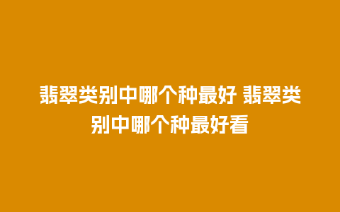 翡翠类别中哪个种最好 翡翠类别中哪个种最好看