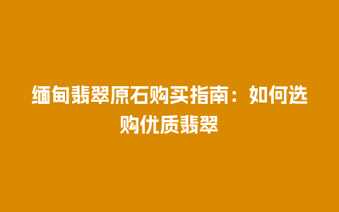 缅甸翡翠原石购买指南：如何选购优质翡翠