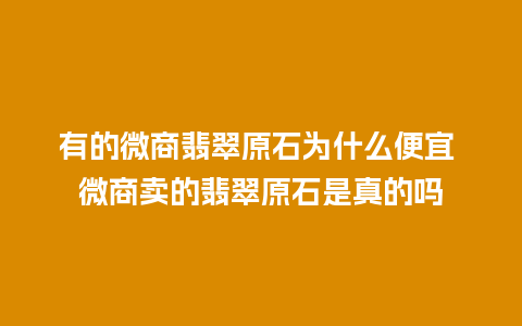 有的微商翡翠原石为什么便宜 微商卖的翡翠原石是真的吗