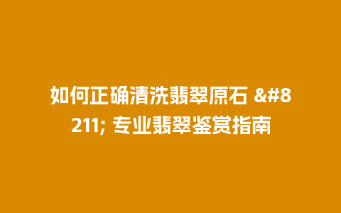 如何正确清洗翡翠原石 – 专业翡翠鉴赏指南插图 如何正确清洗翡翠原石 – 专业翡翠鉴赏指南