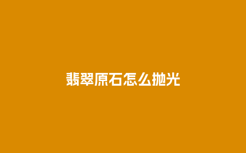 翡翠原石怎么抛光