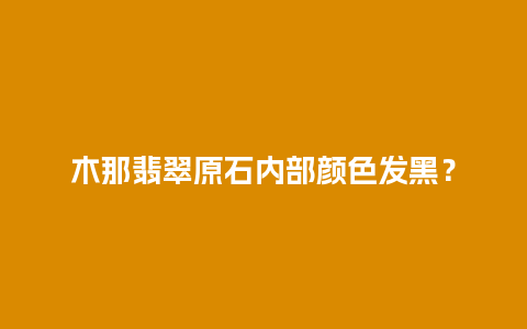 木那翡翠原石内部颜色发黑？