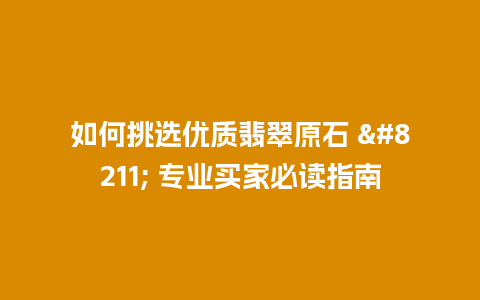 如何挑选优质翡翠原石 – 专业买家必读指南