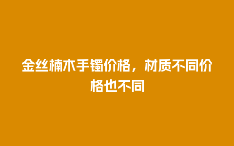 金丝楠木手镯价格，材质不同价格也不同