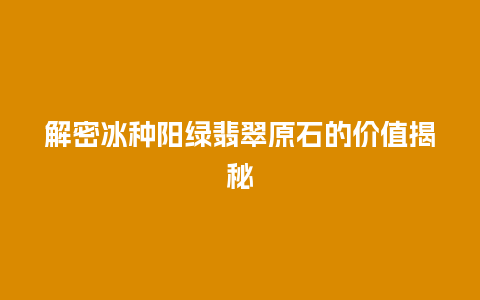 解密冰种阳绿翡翠原石的价值揭秘