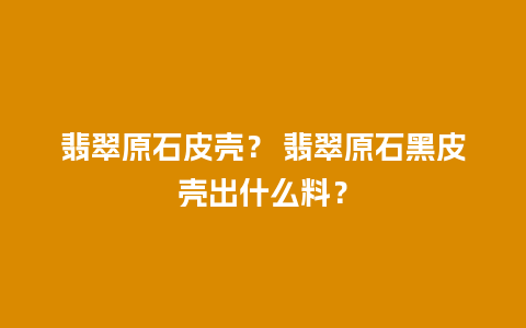 翡翠原石皮壳？ 翡翠原石黑皮壳出什么料？