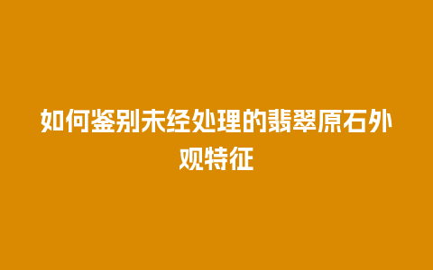 如何鉴别未经处理的翡翠原石外观特征