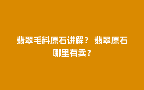 翡翠毛料原石讲解？ 翡翠原石哪里有卖？