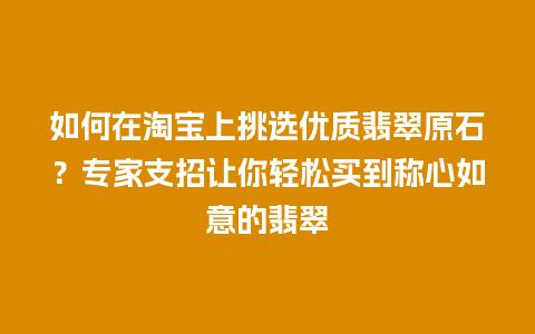 如何在淘宝上挑选优质翡翠原石？专家支招让你轻松买到称心如意的翡翠