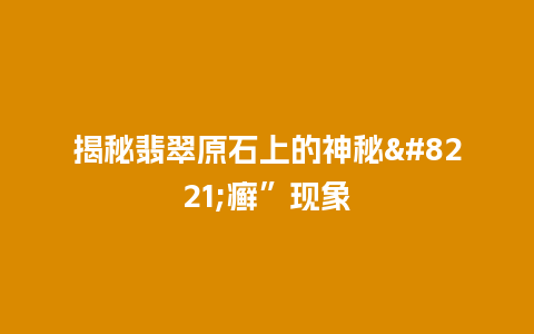 揭秘翡翠原石上的神秘”癣”现象