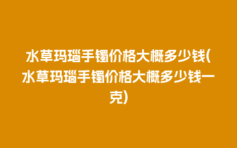 水草玛瑙手镯价格大概多少钱(水草玛瑙手镯价格大概多少钱一克)