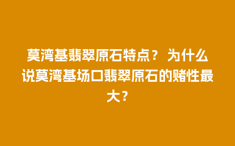 莫湾基翡翠原石特点？ 为什么说莫湾基场口翡翠原石的赌性最大？