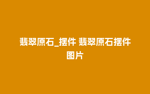 翡翠原石_摆件 翡翠原石摆件图片