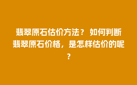 翡翠原石估价方法？ 如何判断翡翠原石价格，是怎样估价的呢？