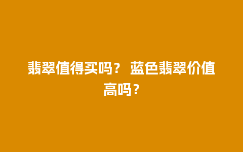 翡翠值得买吗？ 蓝色翡翠价值高吗？