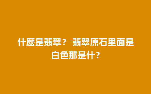 什麽是翡翠？ 翡翠原石里面是白色那是什？
