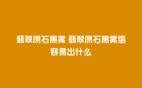 翡翠原石黑雾 翡翠原石黑雾层容易出什么